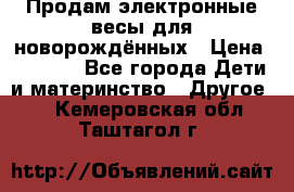 Продам электронные весы для новорождённых › Цена ­ 1 500 - Все города Дети и материнство » Другое   . Кемеровская обл.,Таштагол г.